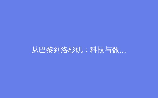 从巴黎到洛杉矶：科技与数据如何重塑现代奥林匹克叙事 - 4