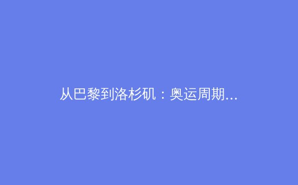 从巴黎到洛杉矶：奥运周期下的全球体育产业新格局与商业逻辑演变 - 3